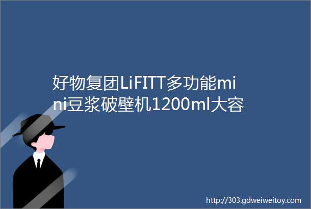 好物复团LiFITT多功能mini豆浆破壁机1200ml大容量自带清洗功能
