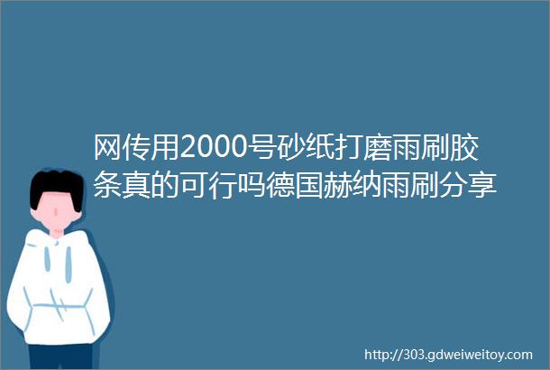 网传用2000号砂纸打磨雨刷胶条真的可行吗德国赫纳雨刷分享