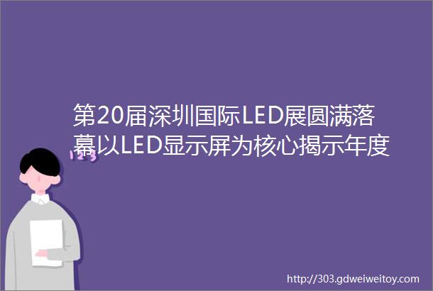 第20届深圳国际LED展圆满落幕以LED显示屏为核心揭示年度视听新态势